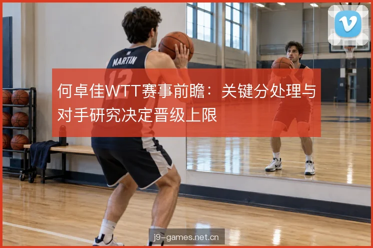 何卓佳WTT赛事前瞻：关键分处理与对手研究决定晋级上限