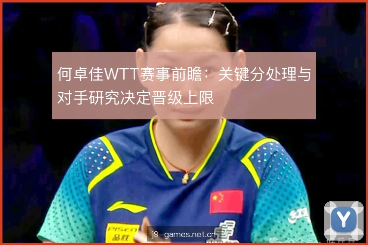 何卓佳WTT赛事前瞻：关键分处理与对手研究决定晋级上限