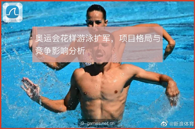 奥运会花样游泳扩军,项目格局与竞争影响分析 奥运会花样游泳扩军,项目格局与竞争影响分析